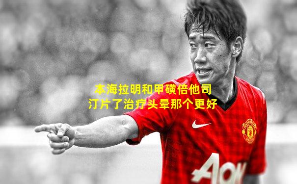 本海拉明和甲磺倍他司汀片了治疗头晕那个更好