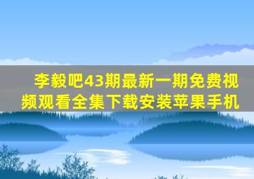 李毅吧43期最新一期免费视频观看全集下载安装苹果手机