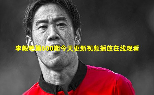 李毅吧第600期今天更新视频播放在线观看