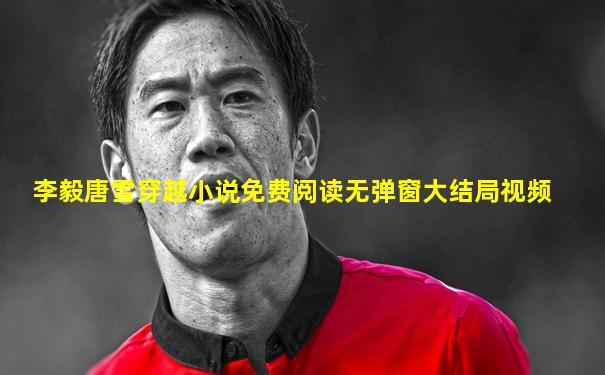 李毅唐雪穿越小说免费阅读无弹窗大结局视频