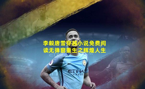 李毅唐雪穿越小说免费阅读无弹窗重生之辉煌人生
