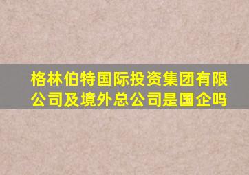 格林伯特国际投资集团有限公司及境外总公司是国企吗