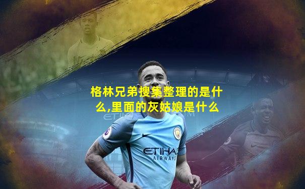 格林兄弟搜集整理的是什么,里面的灰姑娘是什么