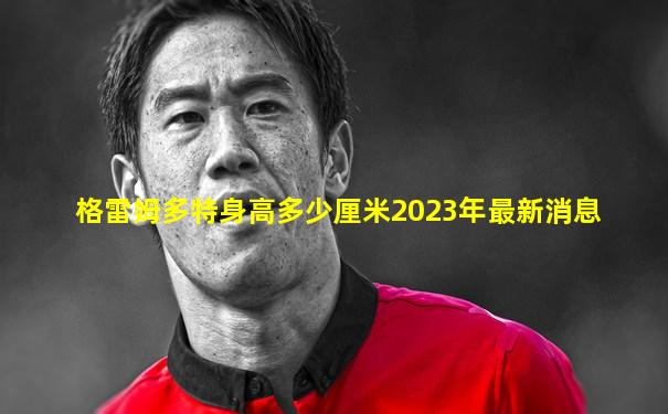 格雷姆多特身高多少厘米2023年最新消息