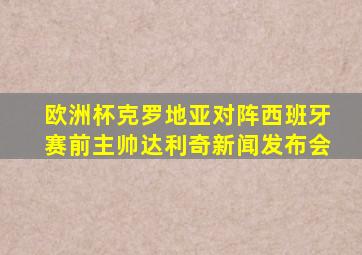 欧洲杯克罗地亚对阵西班牙赛前主帅达利奇新闻发布会