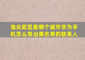 油尖旺区是哪个城市华为手机怎么导出黑名单的联系人