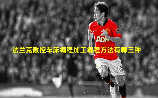 法兰克数控车床编程加工编程方法有哪三种