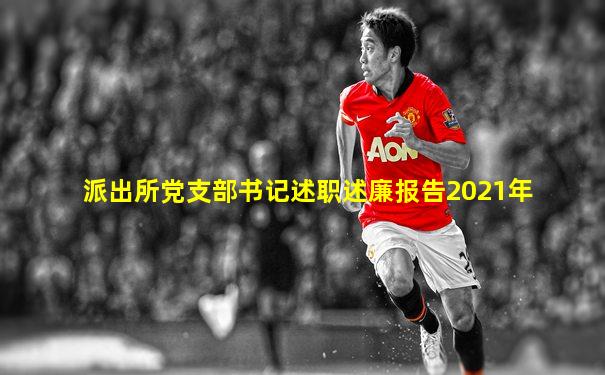 派出所党支部书记述职述廉报告2021年