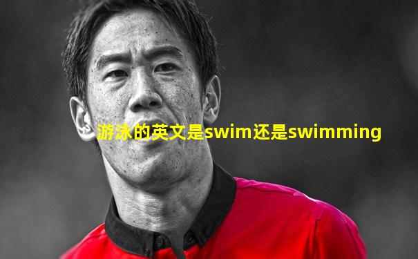 游泳的英文是swim还是swimming