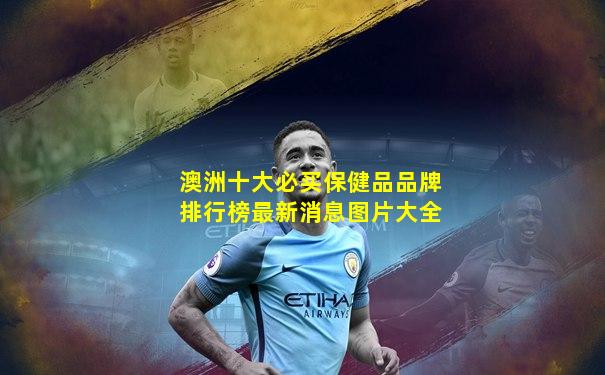 澳洲十大必买保健品品牌排行榜最新消息图片大全