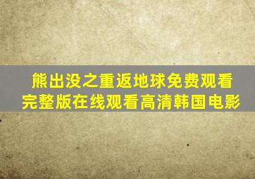 熊出没之重返地球免费观看完整版在线观看高清韩国电影