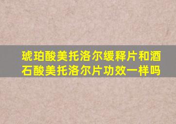 琥珀酸美托洛尔缓释片和酒石酸美托洛尔片功效一样吗