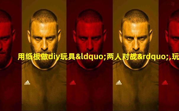 用纸板做diy玩具“两人对战”,玩起来非常有趣!
