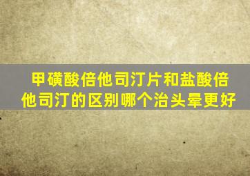 甲磺酸倍他司汀片和盐酸倍他司汀的区别哪个治头晕更好