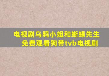 电视剧乌鸦小姐和蜥蜴先生免费观看狗带tvb电视剧