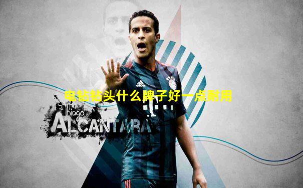 电钻钻头什么牌子好一点耐用