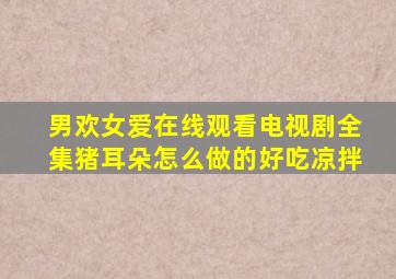 男欢女爱在线观看电视剧全集猪耳朵怎么做的好吃凉拌