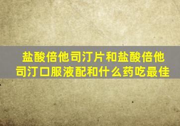 盐酸倍他司汀片和盐酸倍他司汀口服液配和什么药吃最佳
