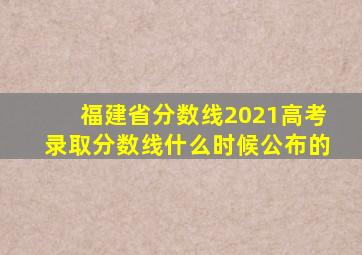 福建省分数线2021高考录取分数线什么时候公布的