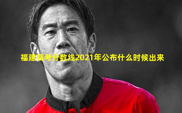 福建高考分数线2021年公布什么时候出来