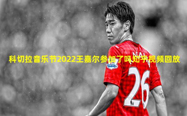 科切拉音乐节2022王嘉尔参加了吗知乎视频回放