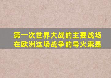第一次世界大战的主要战场在欧洲这场战争的导火索是