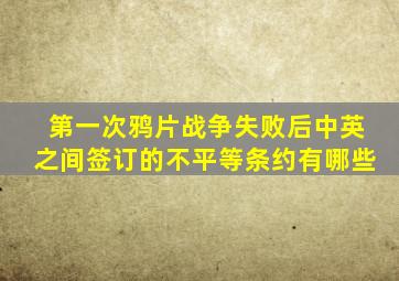 第一次鸦片战争失败后中英之间签订的不平等条约有哪些