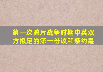 第一次鸦片战争时期中英双方拟定的第一份议和条约是