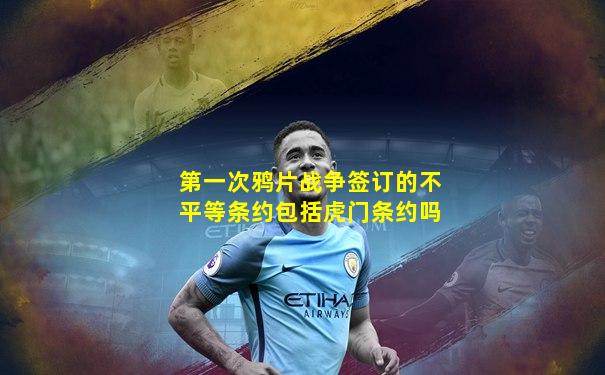 第一次鸦片战争签订的不平等条约包括虎门条约吗