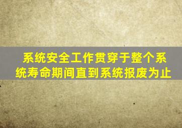 系统安全工作贯穿于整个系统寿命期间直到系统报废为止