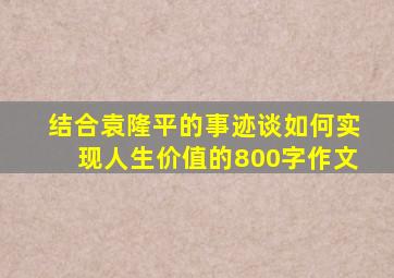 结合袁隆平的事迹谈如何实现人生价值的800字作文
