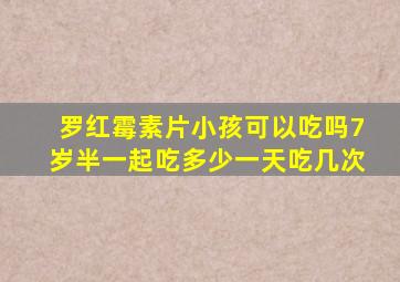 罗红霉素片小孩可以吃吗7岁半一起吃多少一天吃几次