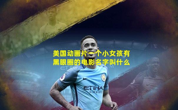 美国动画片一个小女孩有黑眼圈的电影名字叫什么