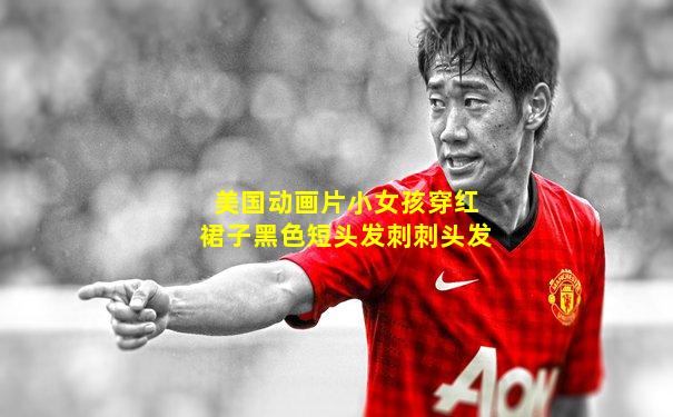 美国动画片小女孩穿红裙子黑色短头发刺刺头发