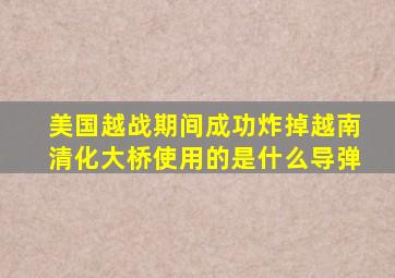 美国越战期间成功炸掉越南清化大桥使用的是什么导弹
