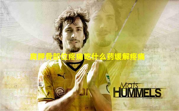 肩胛骨部位疼痛吃什么药缓解疼痛