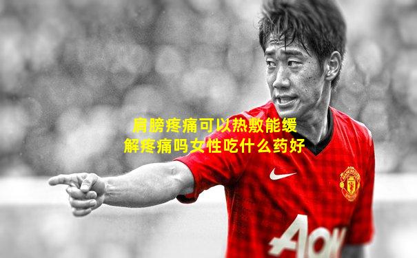 肩膀疼痛可以热敷能缓解疼痛吗女性吃什么药好