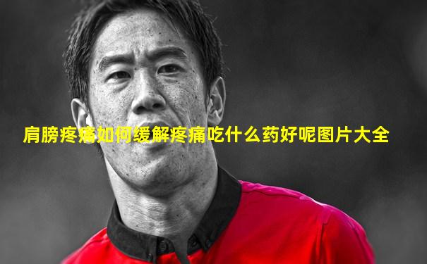 肩膀疼痛如何缓解疼痛吃什么药好呢图片大全