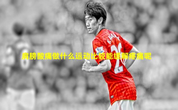 肩膀酸痛做什么运动比较能缓解疼痛呢