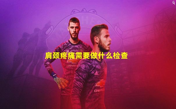 肩颈疼痛需要做什么检查