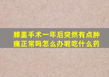 膝盖手术一年后突然有点肿痛正常吗怎么办呢吃什么药