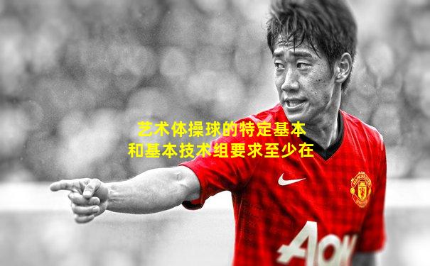 艺术体操球的特定基本和基本技术组要求至少在