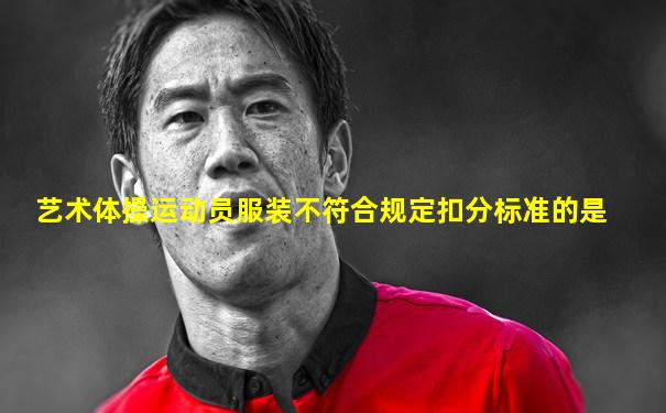 艺术体操运动员服装不符合规定扣分标准的是