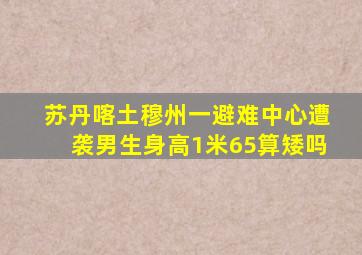 苏丹喀土穆州一避难中心遭袭男生身高1米65算矮吗
