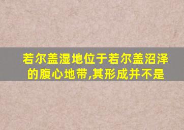 若尔盖湿地位于若尔盖沼泽的腹心地带,其形成并不是