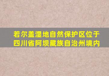 若尔盖湿地自然保护区位于四川省阿坝藏族自治州境内