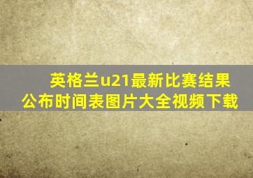 英格兰u21最新比赛结果公布时间表图片大全视频下载