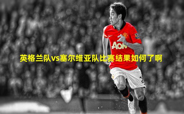 英格兰队vs塞尔维亚队比赛结果如何了啊