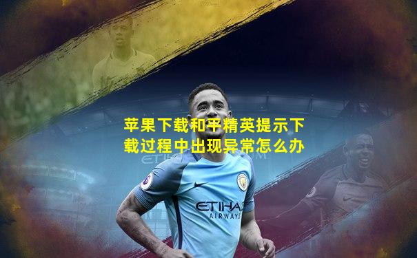 苹果下载和平精英提示下载过程中出现异常怎么办