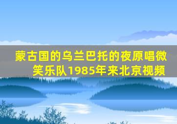 蒙古国的乌兰巴托的夜原唱微笑乐队1985年来北京视频